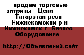 продам торговые витрины › Цена ­ 5 000 - Татарстан респ., Нижнекамский р-н, Нижнекамск г. Бизнес » Оборудование   